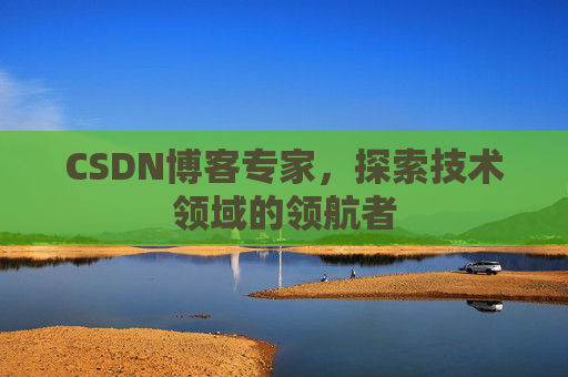 CSDN博客专家，探索技术领域的领航者